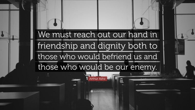 Arthur Ashe Quote: “We must reach out our hand in friendship and dignity both to those who would befriend us and those who would be our enemy.”