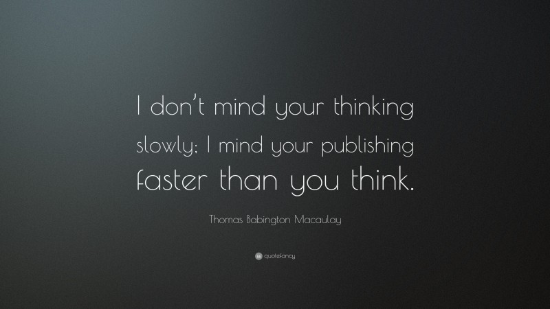 Thomas Babington Macaulay Quote: “I don’t mind your thinking slowly; I mind your publishing faster than you think.”