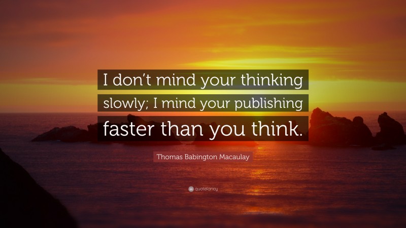 Thomas Babington Macaulay Quote: “I don’t mind your thinking slowly; I mind your publishing faster than you think.”
