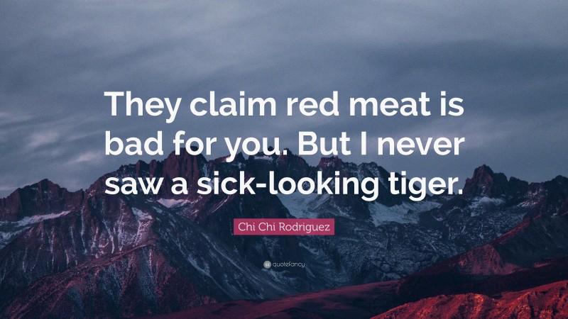 Chi Chi Rodriguez Quote: “They claim red meat is bad for you. But I never saw a sick-looking tiger.”