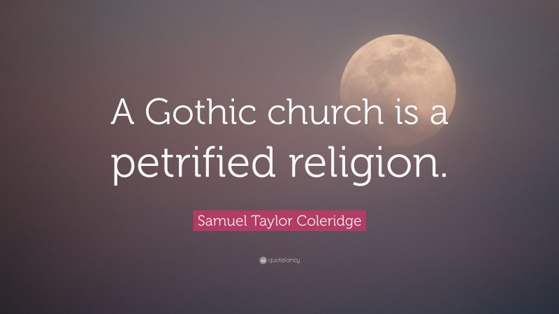 Samuel Taylor Coleridge Quote: “A Gothic church is a petrified religion.”