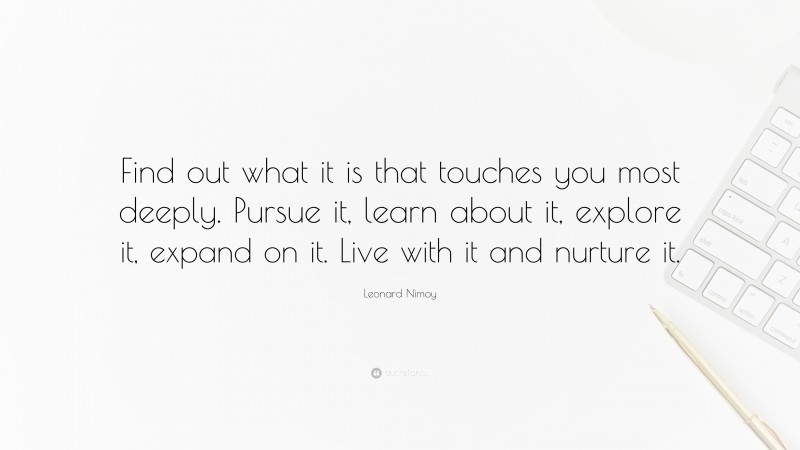 Leonard Nimoy Quote: “Find out what it is that touches you most deeply. Pursue it, learn about it, explore it, expand on it. Live with it and nurture it.”