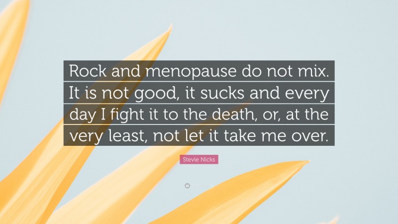 Stevie Nicks Quote: “Rock and menopause do not mix. It is not good, it sucks and every day I fight it to the death, or, at the very least, not let it take me over.”