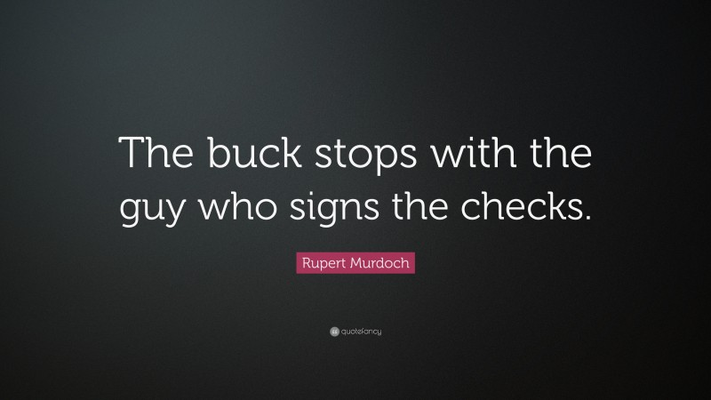 Rupert Murdoch Quote: “The buck stops with the guy who signs the checks.”