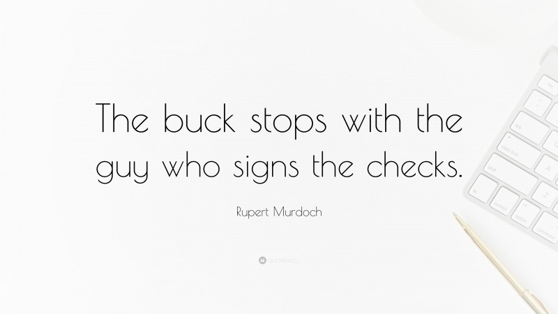 Rupert Murdoch Quote: “The buck stops with the guy who signs the checks.”