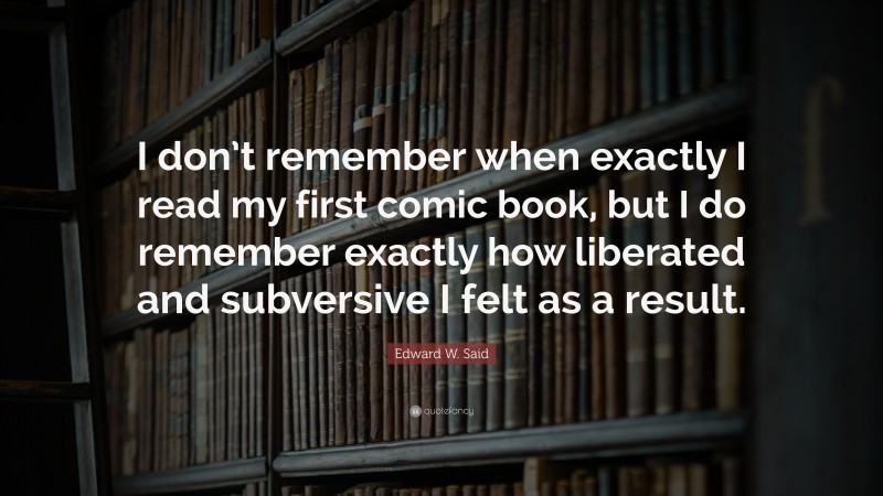 Edward W. Said Quote: “I don’t remember when exactly I read my first comic book, but I do remember exactly how liberated and subversive I felt as a result.”