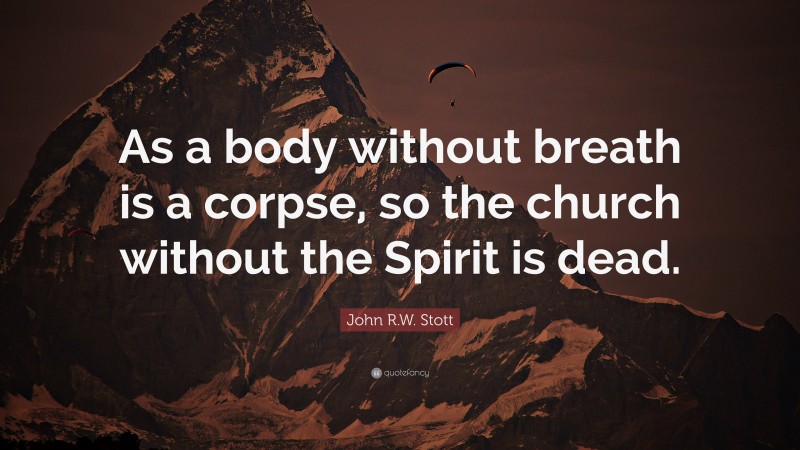 John R.W. Stott Quote: “As a body without breath is a corpse, so the church without the Spirit is dead.”