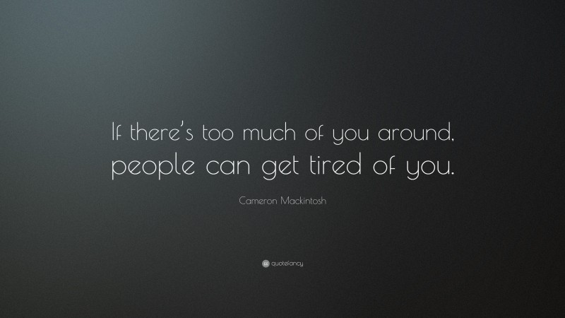 Cameron Mackintosh Quote: “If there’s too much of you around, people can get tired of you.”