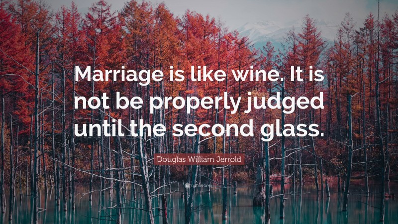 Douglas William Jerrold Quote: “Marriage is like wine. It is not be properly judged until the second glass.”