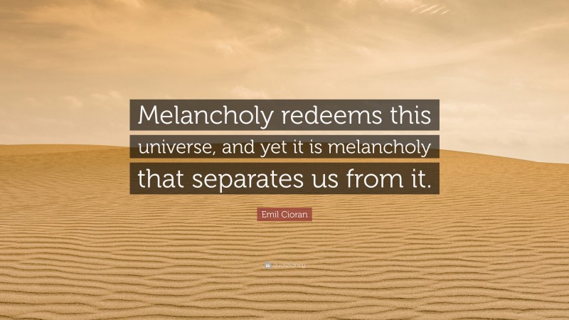 Emil Cioran Quote: “Melancholy redeems this universe, and yet it is melancholy that separates us from it.”