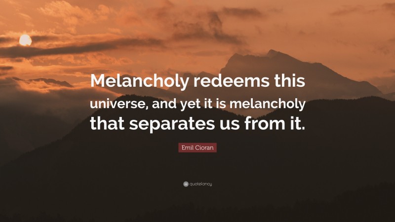 Emil Cioran Quote: “Melancholy redeems this universe, and yet it is melancholy that separates us from it.”
