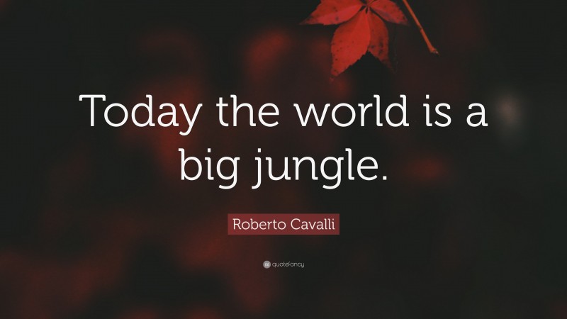 Roberto Cavalli Quote: “Today the world is a big jungle.”