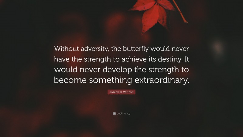 Joseph B. Wirthlin Quote: “Without adversity, the butterfly would never have the strength to achieve its destiny. It would never develop the strength to become something extraordinary.”