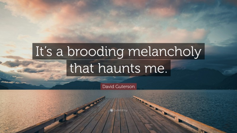 David Guterson Quote: “It’s a brooding melancholy that haunts me.”