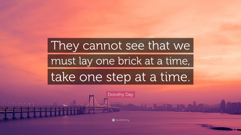 Dorothy Day Quote: “They cannot see that we must lay one brick at a time, take one step at a time.”