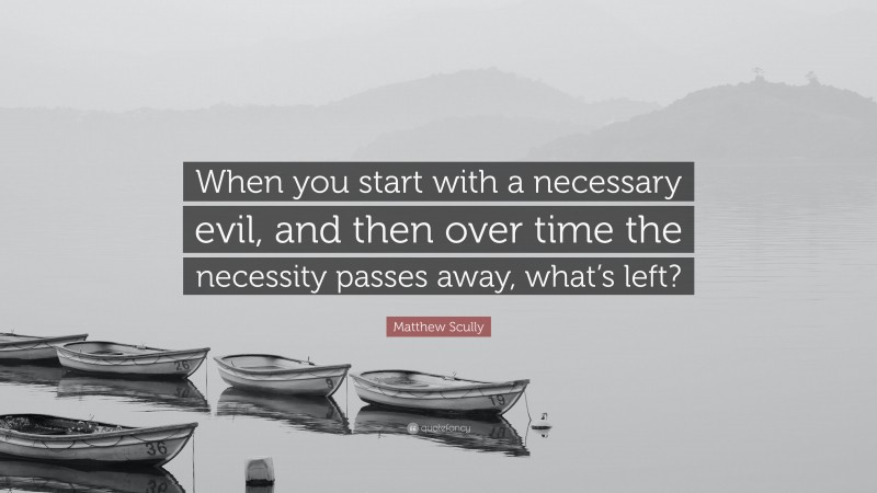 Matthew Scully Quote: “When you start with a necessary evil, and then over time the necessity passes away, what’s left?”