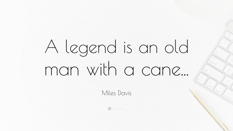 Miles Davis Quote: “A legend is an old man with a cane...”