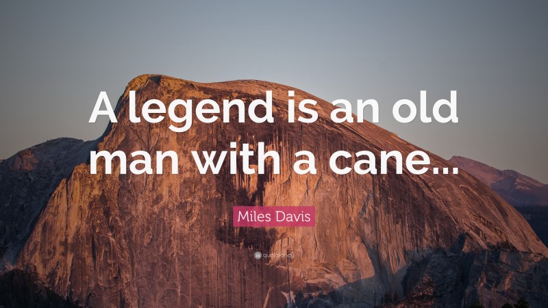 Miles Davis Quote: “A legend is an old man with a cane...”