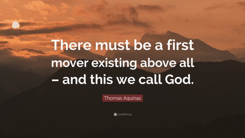 Thomas Aquinas Quote: “There must be a first mover existing above all – and this we call God.”