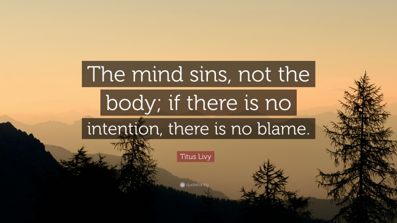 Titus Livy Quote: “The mind sins, not the body; if there is no intention, there is no blame.”