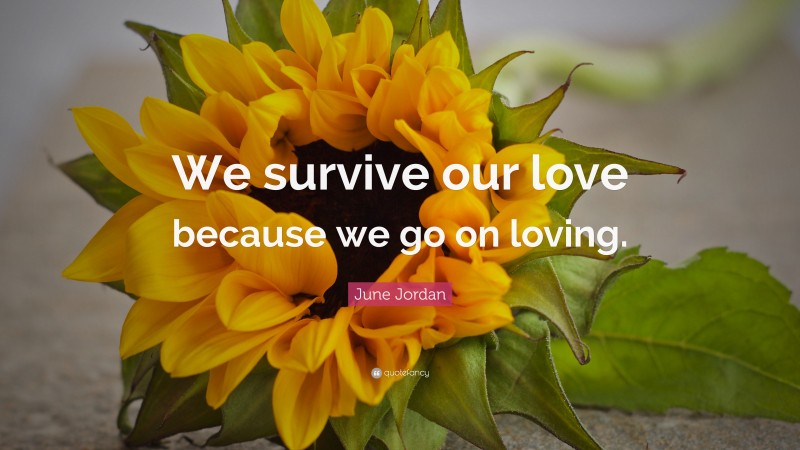 June Jordan Quote: “We survive our love because we go on loving.”