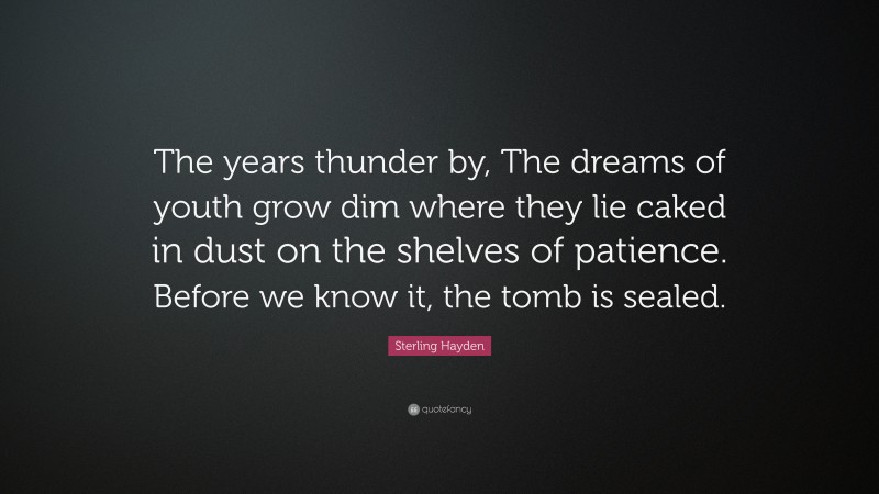 Sterling Hayden Quote: “The years thunder by, The dreams of youth grow dim where they lie caked in dust on the shelves of patience. Before we know it, the tomb is sealed.”