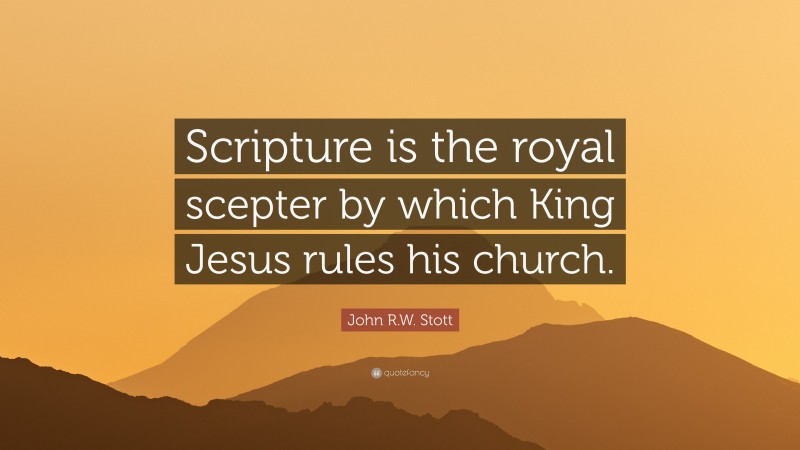 John R.W. Stott Quote: “Scripture is the royal scepter by which King Jesus rules his church.”