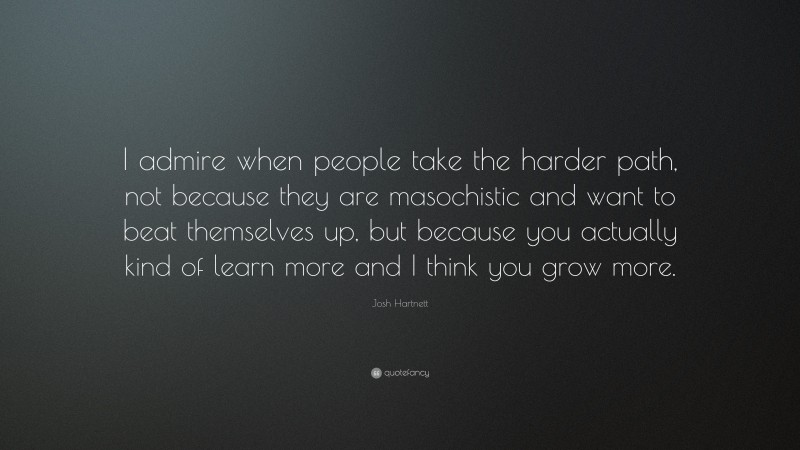 Josh Hartnett Quote: “I admire when people take the harder path, not because they are masochistic and want to beat themselves up, but because you actually kind of learn more and I think you grow more.”