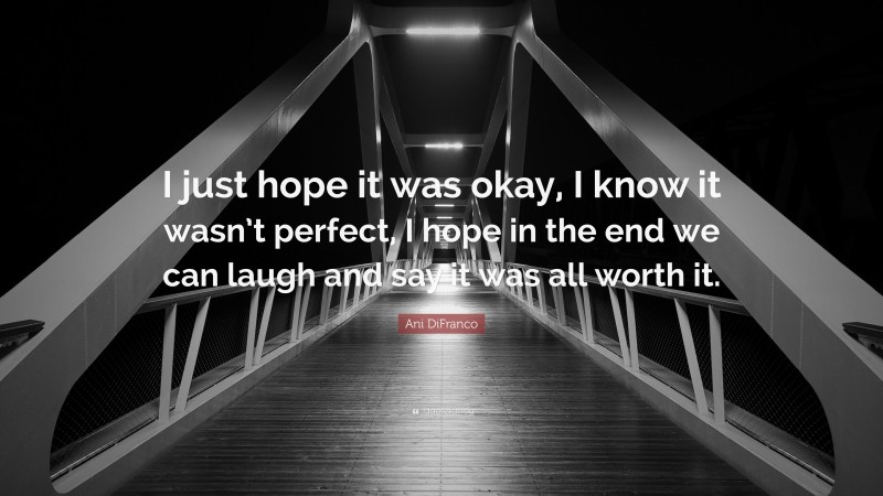 Ani DiFranco Quote: “I just hope it was okay, I know it wasn’t perfect, I hope in the end we can laugh and say it was all worth it.”
