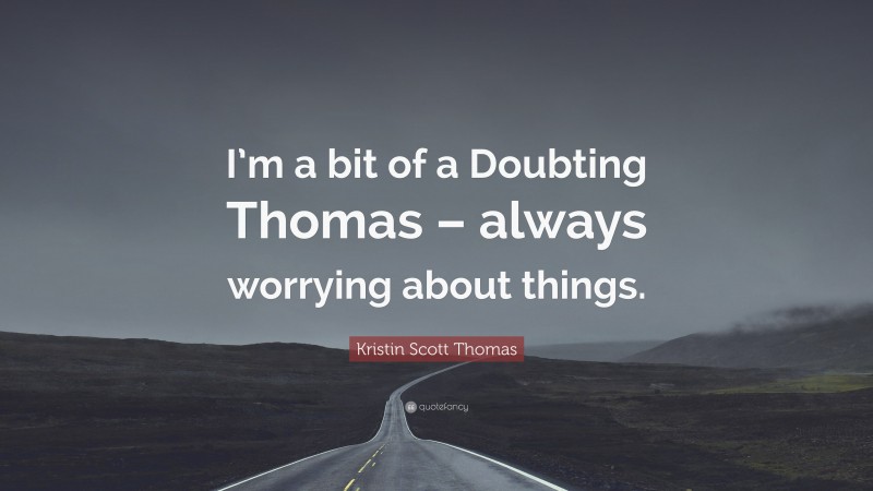 Kristin Scott Thomas Quote: “I’m a bit of a Doubting Thomas – always worrying about things.”