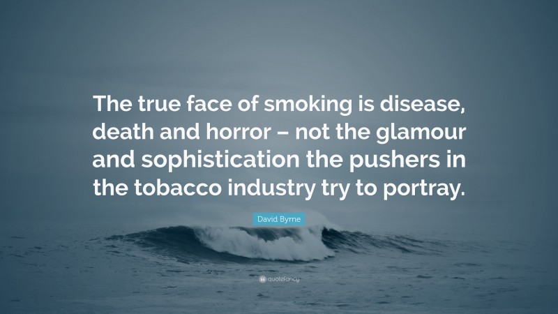 David Byrne Quote: “The true face of smoking is disease, death and horror – not the glamour and sophistication the pushers in the tobacco industry try to portray.”