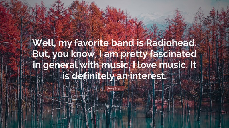 Steve Nash Quote: “Well, my favorite band is Radiohead. But, you know, I am pretty fascinated in general with music. I love music. It is definitely an interest.”