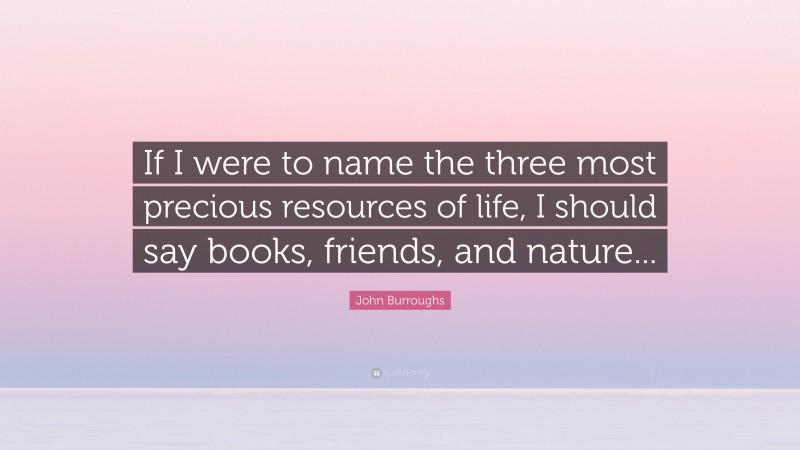 John Burroughs Quote: “If I were to name the three most precious resources of life, I should say books, friends, and nature...”
