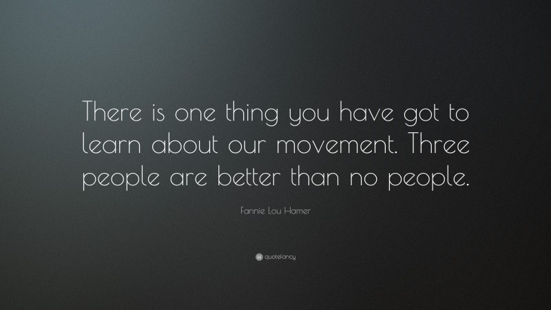 Fannie Lou Hamer Quote: “There is one thing you have got to learn about our movement. Three people are better than no people.”