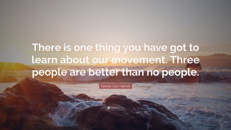 Fannie Lou Hamer Quote: “There is one thing you have got to learn about our movement. Three people are better than no people.”