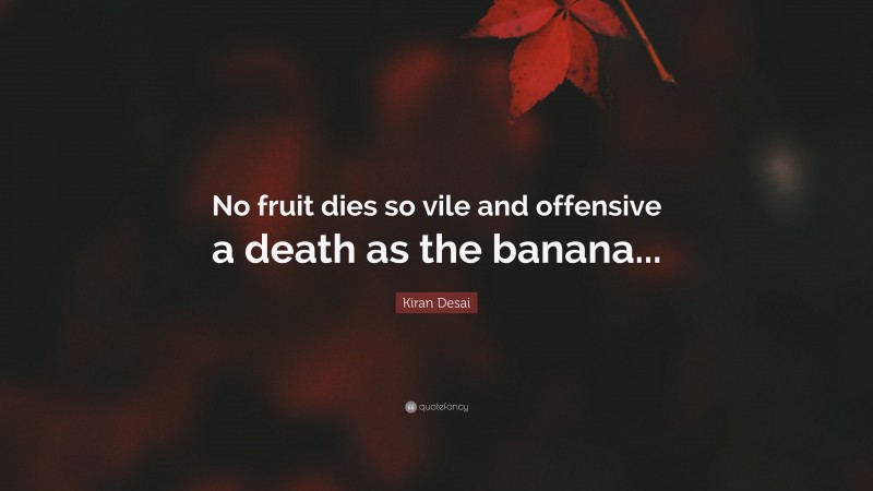 Kiran Desai Quote: “No fruit dies so vile and offensive a death as the banana...”