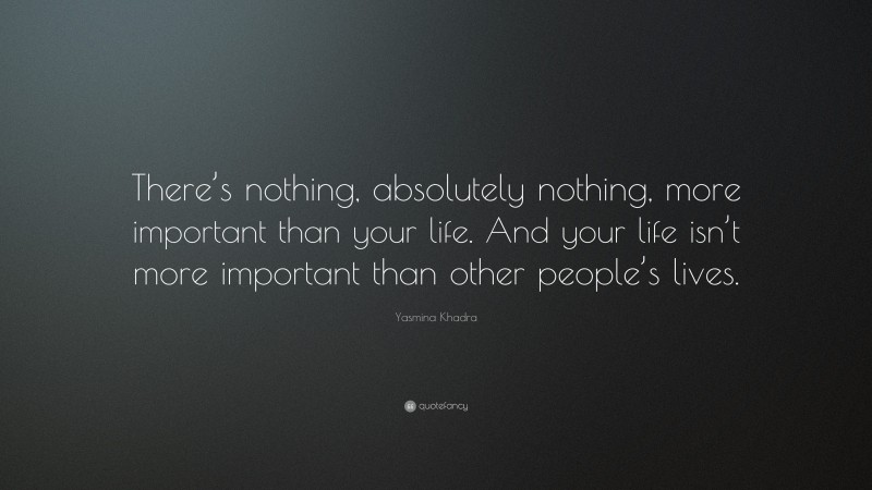 Yasmina Khadra Quote: “There’s nothing, absolutely nothing, more important than your life. And your life isn’t more important than other people’s lives.”