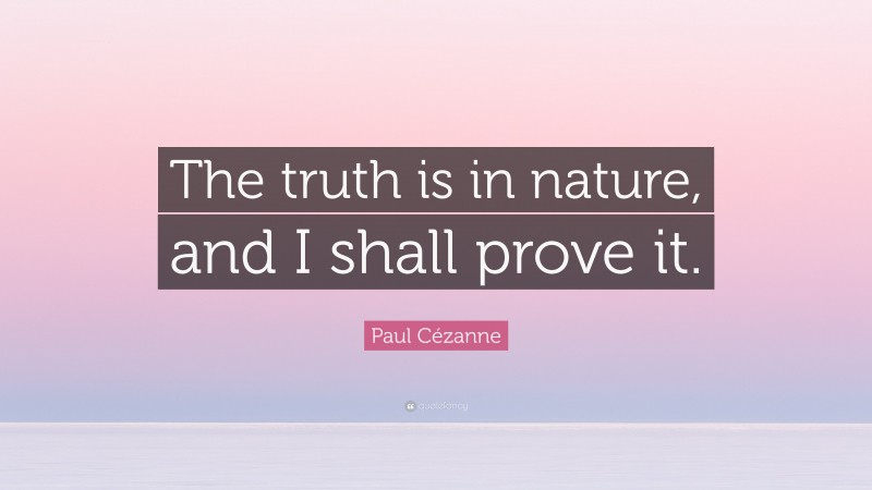 Paul Cézanne Quote: “The truth is in nature, and I shall prove it.”