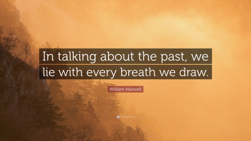 William Maxwell Quote: “In talking about the past, we lie with every breath we draw.”