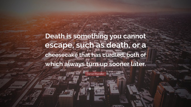 Daniel Handler Quote: “Death is something you cannot escape, such as death, or a cheesecake that has curdled, both of which always turn up sooner later.”