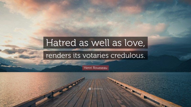 Henri Rousseau Quote: “Hatred as well as love, renders its votaries credulous.”