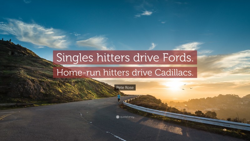 Pete Rose Quote: “Singles hitters drive Fords. Home-run hitters drive Cadillacs.”