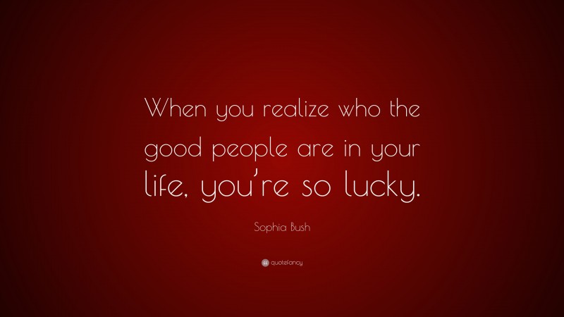 Sophia Bush Quote: “When you realize who the good people are in your life, you’re so lucky.”