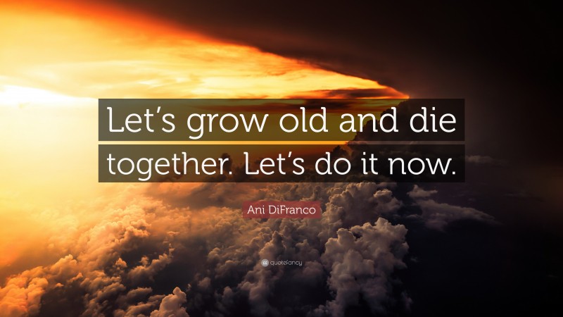 Ani DiFranco Quote: “Let’s grow old and die together. Let’s do it now.”