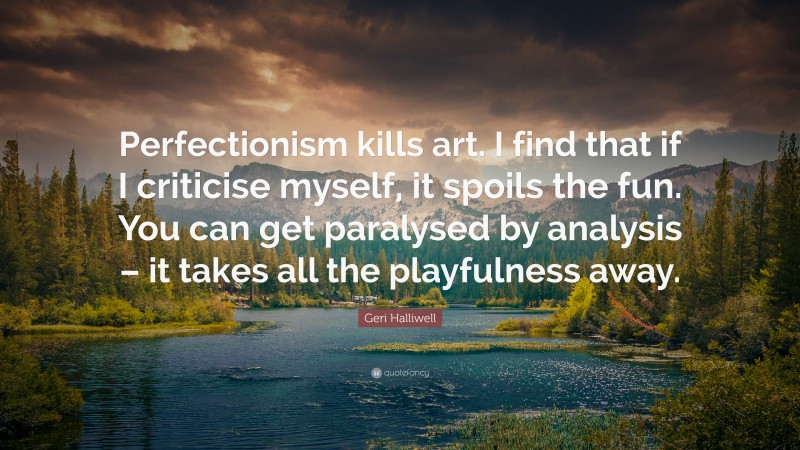 Geri Halliwell Quote: “Perfectionism kills art. I find that if I criticise myself, it spoils the fun. You can get paralysed by analysis – it takes all the playfulness away.”