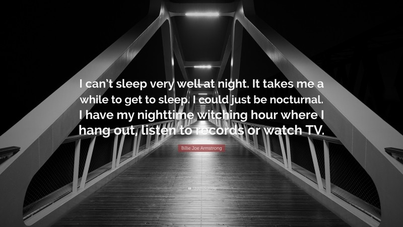 Billie Joe Armstrong Quote: “I can’t sleep very well at night. It takes me a while to get to sleep. I could just be nocturnal. I have my nighttime witching hour where I hang out, listen to records or watch TV.”