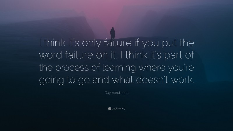 Daymond John Quote: “I think it’s only failure if you put the word failure on it. I think it’s part of the process of learning where you’re going to go and what doesn’t work.”