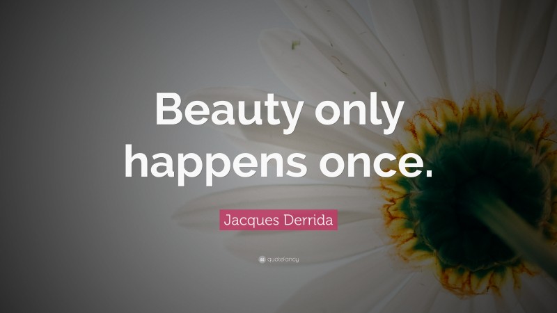 Jacques Derrida Quote: “Beauty only happens once.”