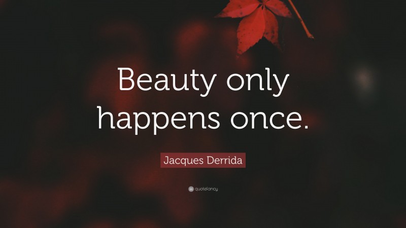 Jacques Derrida Quote: “Beauty only happens once.”