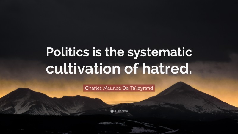 Charles Maurice De Talleyrand Quote: “Politics is the systematic cultivation of hatred.”
